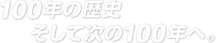 100年の歴史。そして次の100年へ。